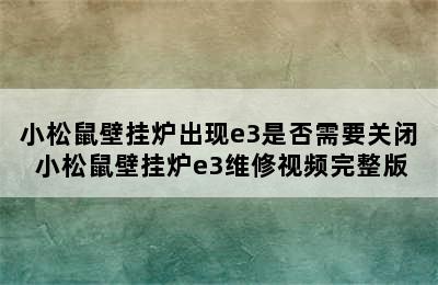 小松鼠壁挂炉出现e3是否需要关闭 小松鼠壁挂炉e3维修视频完整版